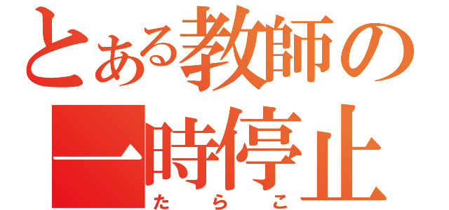 とある教師の一時停止（たらこ）