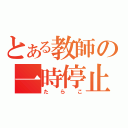 とある教師の一時停止（たらこ）