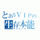 とあるＶＩＰの生存本能（やらないか）