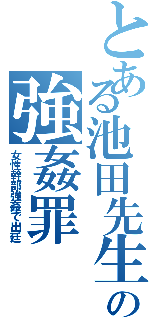 とある池田先生の強姦罪（女性幹部強姦で出廷）