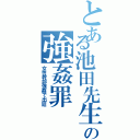 とある池田先生の強姦罪（女性幹部強姦で出廷）