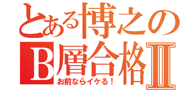 とある博之のＢ層合格Ⅱ（お前ならイケる！）