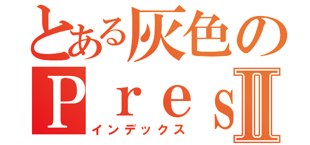 とある灰色のＰｒｅｓｉｄｅｎｔⅡ（インデックス）