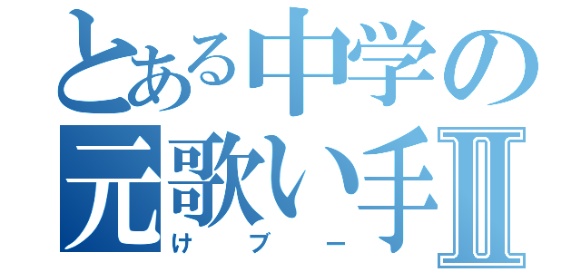 とある中学の元歌い手Ⅱ（けブー）