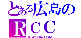 とある広島のＲＣＣ（ゴールデンカムイを放送）