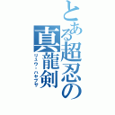 とある超忍の真龍剣（リュウ・ハヤブサ）