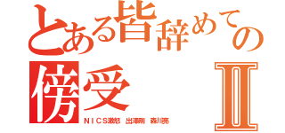 とある皆辞めてますの傍受Ⅱ（ＮＩＣＳ激怒 出澤剛 森川亮）