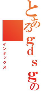 とあるｇｄｓｇｄｇの（インデックス）