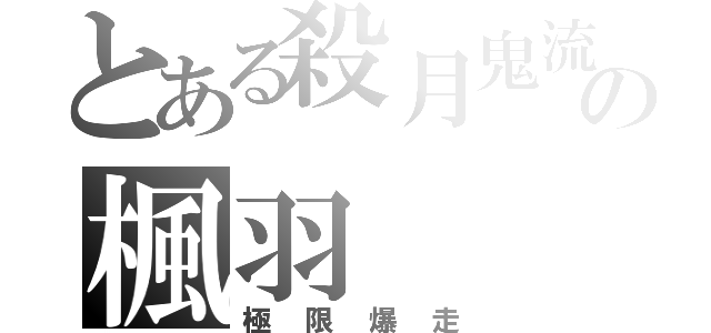 とある殺月鬼流の楓羽（極限爆走）