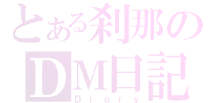 とある刹那のＤＭ日記（Ｄｉａｒｙ）