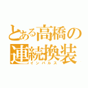 とある高橋の連続換装（インパルス）