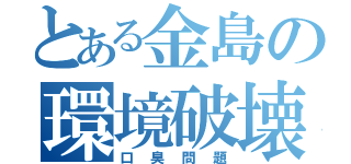 とある金島の環境破壊（口臭問題）