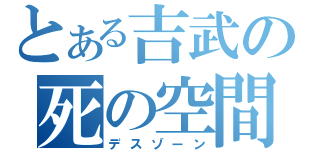 とある吉武の死の空間（デスゾーン）