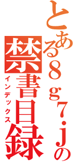 とある８ｇ７ｊ の禁書目録（インデックス）