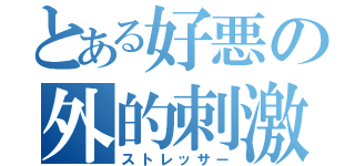 とある好悪の外的刺激（ストレッサー）