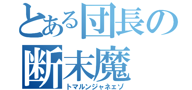 とある団長の断末魔（トマルンジャネェゾ）