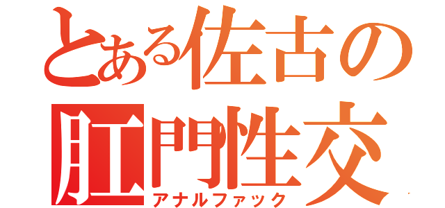 とある佐古の肛門性交（アナルファック）