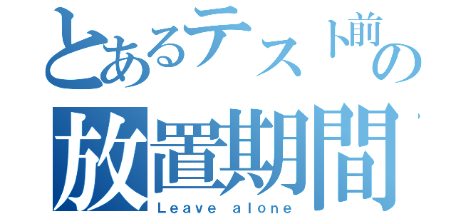 とあるテスト前の放置期間（Ｌｅａｖｅ ａｌｏｎｅ）