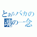 とあるバカの魂の一念（）