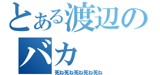 とある渡辺のバカ（死ね死ね死ね死ね死ね）