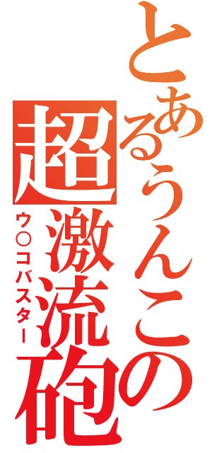 とあるうんこの超激流砲（ウ○コバスター）