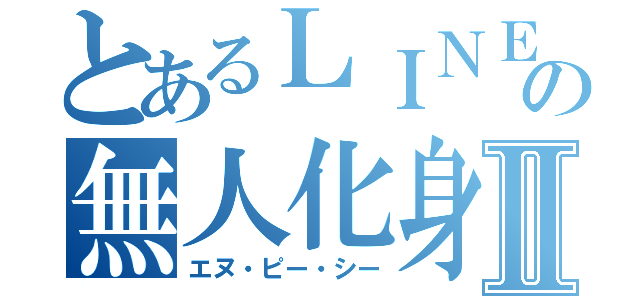 とあるＬＩＮＥの無人化身Ⅱ（エヌ・ピー・シー）