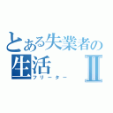 とある失業者の生活Ⅱ（フリーター）