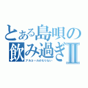 とある島唄の飲み過ぎⅡ（アルコールがたりない）