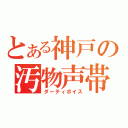 とある神戸の汚物声帯（ダーティボイス）