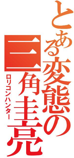 とある変態の三角圭亮（ロリコンハンター）