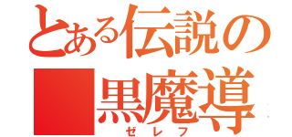 とある伝説の 黒魔導士（ ゼレフ）