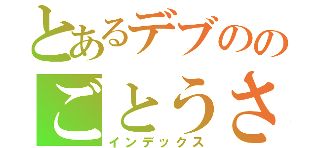 とあるデブののごとうさん（インデックス）