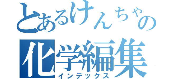 とあるけんちゃんの化学編集（インデックス）