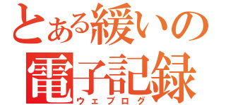 とある緩いの電子記録（ウェブログ）