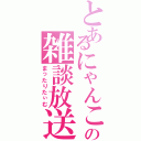 とあるにゃんこの雑談放送（まったりたぃむ）