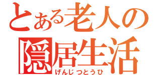 とある老人の隠居生活（げんじつとうひ）