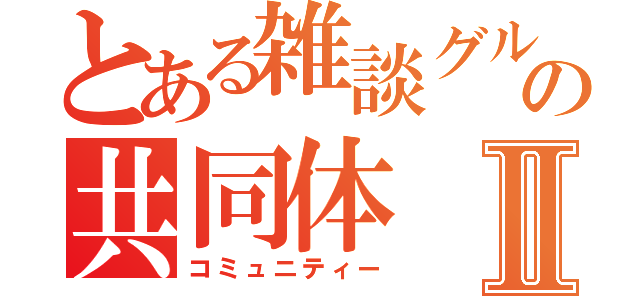 とある雑談グルの共同体Ⅱ（コミュニティー）