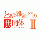 とある雑談グルの共同体Ⅱ（コミュニティー）