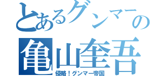 とあるグンマーの亀山奎吾（侵略！グンマー帝国）