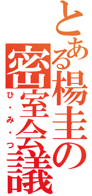 とある楊圭の密室会議（ひ・み・つ）