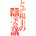 とある楊圭の密室会議（ひ・み・つ）