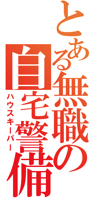 とある無職の自宅警備（ハウスキーパー）