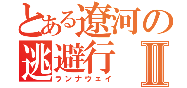 とある遼河の逃避行Ⅱ（ランナウェイ）