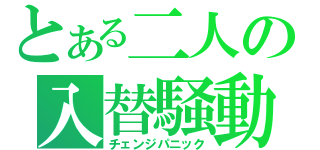 とある二人の入替騒動（チェンジパニック）