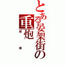 とある晏架街の重炮Ⅱ（肥偉）