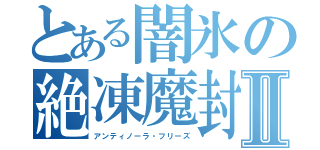 とある闇氷の絶凍魔封Ⅱ（アンティノーラ・フリーズ）