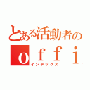 とある活動者のｏｆｆｉｃｉａｌ ｃｈａｎｎｅｌ（インデックス）