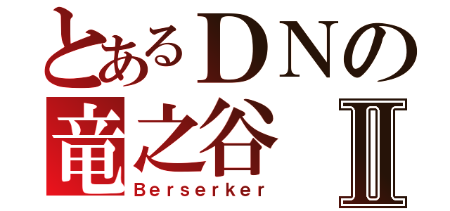 とあるＤＮの竜之谷Ⅱ（Ｂｅｒｓｅｒｋｅｒ）