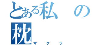 とある私の枕（マクラ）