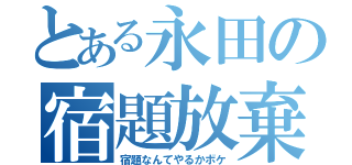 とある永田の宿題放棄（宿題なんてやるかボケ）